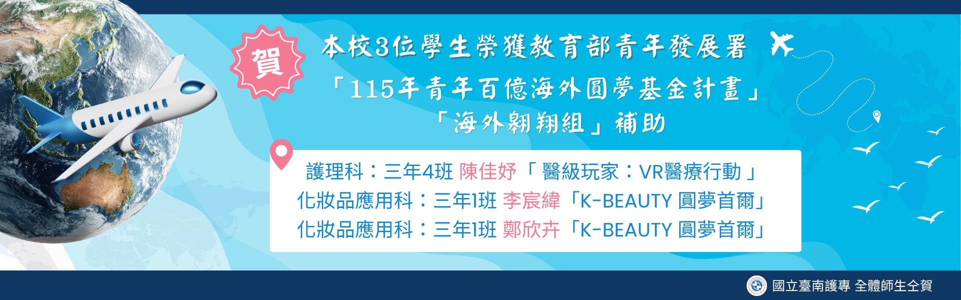 本校學生護理科陳佳妤、妝品科李宸緯、鄭欣卉等3位，榮獲教育部青年發展署「115年青年百億海外圓夢基金計畫」海外翱翔組經費補助。